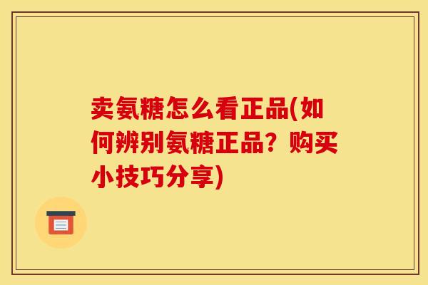 卖氨糖怎么看正品(如何辨别氨糖正品？购买小技巧分享)