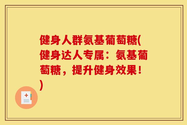 健身人群氨基葡萄糖(健身达人专属：氨基葡萄糖，提升健身效果！)