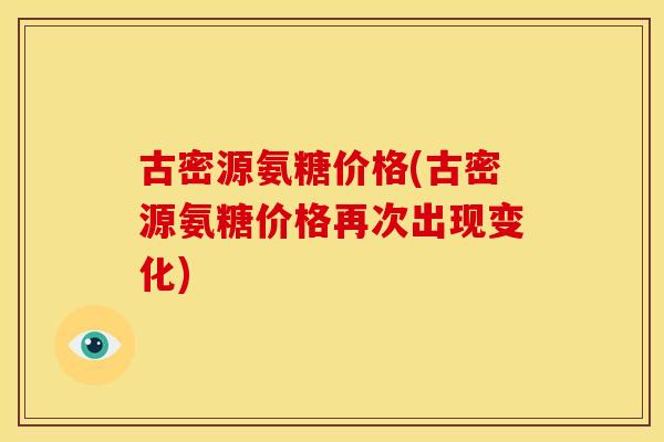 古密源氨糖价格(古密源氨糖价格再次出现变化)