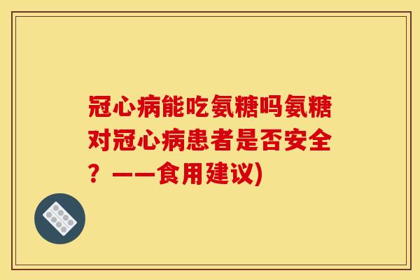 能吃氨糖吗氨糖对患者是否安全?——食用建议) 能吃氨糖吗氨糖对患者是否安全?——食用建议)