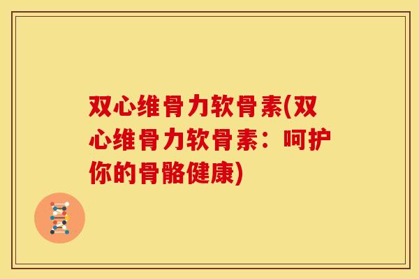 双心维骨力软骨素(双心维骨力软骨素：呵护你的骨骼健康)