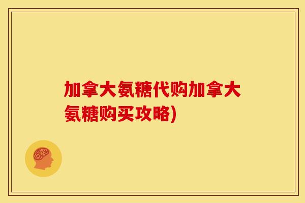 加拿大氨糖代购加拿大氨糖购买攻略)