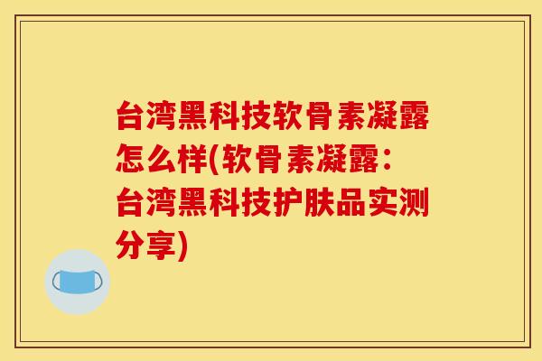 台湾黑科技软骨素凝露怎么样(软骨素凝露：台湾黑科技护肤品实测分享)