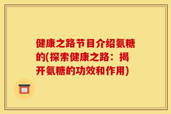 健康之路节目介绍氨糖的(探索健康之路：揭开氨糖的功效和作用)