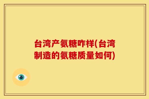台湾产氨糖咋样(台湾制造的氨糖质量如何)