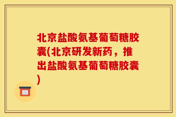 北京盐酸氨基葡萄糖胶囊(北京研发新药，推出盐酸氨基葡萄糖胶囊)