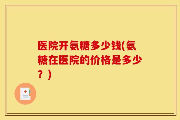 医院开氨糖多少钱(氨糖在医院的价格是多少？)