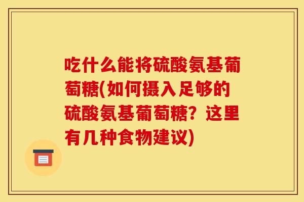吃什么能将硫酸氨基葡萄糖(如何摄入足够的硫酸氨基葡萄糖？这里有几种食物建议)