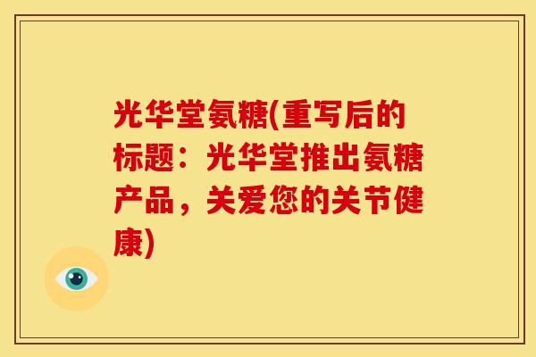 光华堂氨糖(重写后的标题：光华堂推出氨糖产品，关爱您的关节健康)