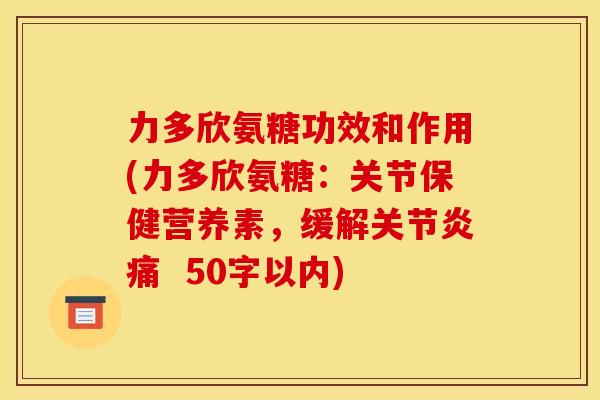 力多欣氨糖功效和作用(力多欣氨糖：关节保健营养素，缓解关节炎痛  50字以内)