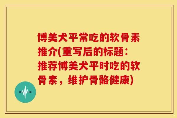 博美犬平常吃的软骨素推介(重写后的标题：推荐博美犬平时吃的软骨素，维护骨骼健康)