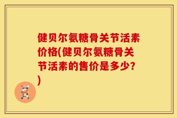 健贝尔氨糖骨关节活素价格(健贝尔氨糖骨关节活素的售价是多少?) 健贝尔氨糖骨关节活素价格(健贝尔氨糖骨关节活素的售价是多少?)