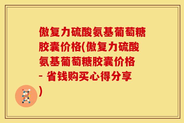 傲复力硫酸氨基葡萄糖胶囊价格(傲复力硫酸氨基葡萄糖胶囊价格 - 省钱购买心得分享)