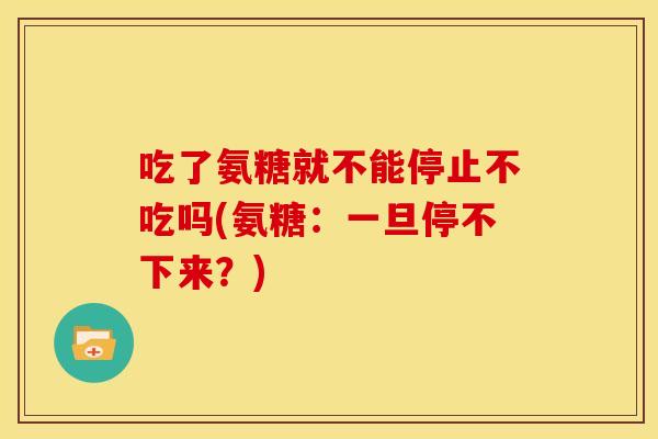 吃了氨糖就不能停止不吃吗(氨糖：一旦停不下来？)