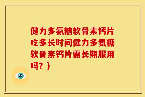 健力多氨糖软骨素钙片吃多长时间健力多氨糖软骨素钙片需长期服用吗?) 健力多氨糖软骨素钙片吃多长时间健力多氨糖软骨素钙片需长期服用吗?)