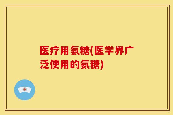医疗用氨糖(医学界广泛使用的氨糖) 医疗用氨糖(医学界广泛使用的氨糖)