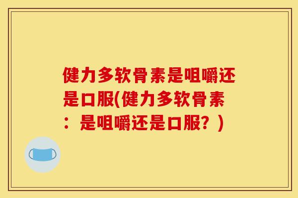 健力多软骨素是咀嚼还是口服(健力多软骨素:是咀嚼还是口服?) 健力多软骨素是咀嚼还是口服(健力多软骨素:是咀嚼还是口服?)
