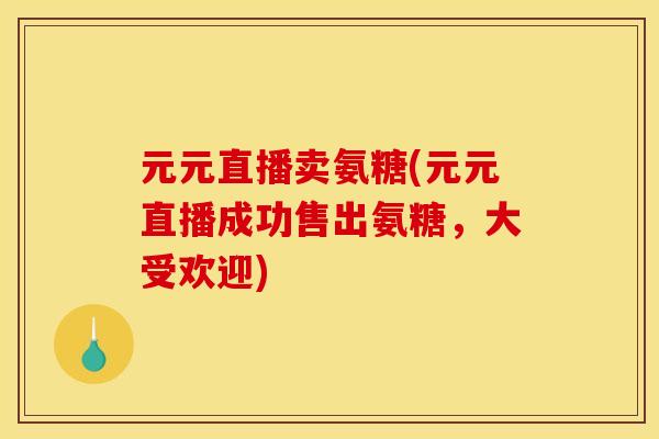 元元直播卖氨糖(元元直播成功售出氨糖，大受欢迎)