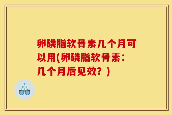 卵磷脂软骨素几个月可以用(卵磷脂软骨素：几个月后见效？)