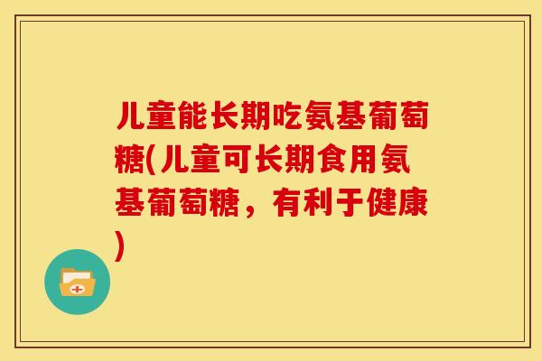 儿童能长期吃氨基葡萄糖(儿童可长期食用氨基葡萄糖，有利于健康)