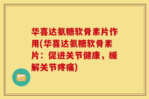 华喜达氨糖软骨素片作用(华喜达氨糖软骨素片：促进关节健康，缓解关节疼痛)