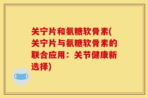 关宁片和氨糖软骨素(关宁片与氨糖软骨素的联合应用：关节健康新选择)