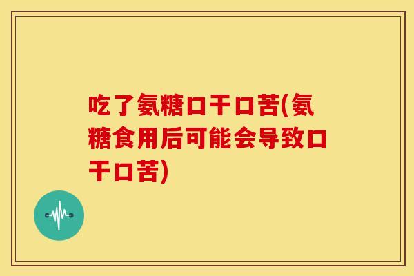 吃了氨糖口干口苦(氨糖食用后可能会导致口干口苦)