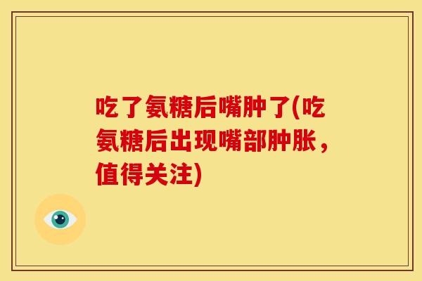 吃了氨糖后嘴肿了(吃氨糖后出现嘴部肿胀，值得关注)