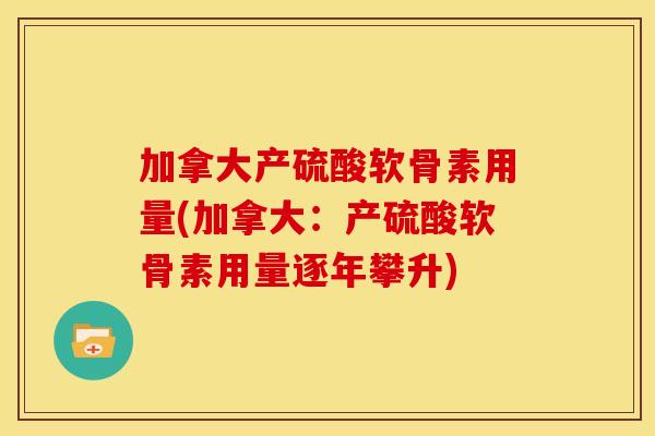 加拿大产硫酸软骨素用量(加拿大:产硫酸软骨素用量逐年攀升) 加拿大产硫酸软骨素用量(加拿大:产硫酸软骨素用量逐年攀升)