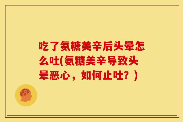 吃了氨糖美辛后头晕怎么吐(氨糖美辛导致头晕恶心，如何止吐？)