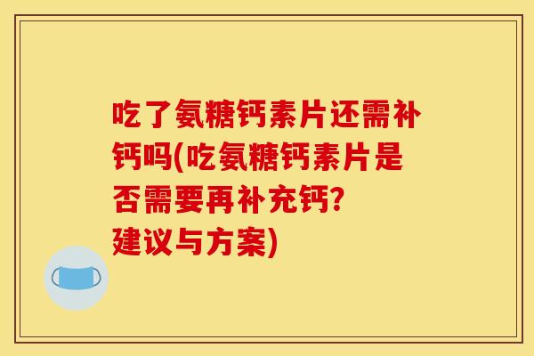 吃了氨糖钙素片还需补钙吗(吃氨糖钙素片是否需要再补充钙？  建议与方案)