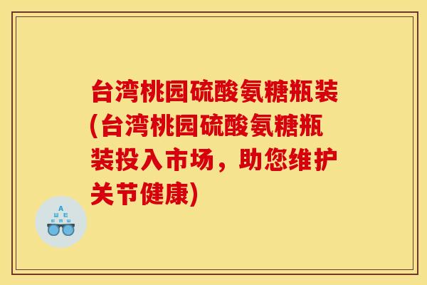 台湾桃园硫酸氨糖瓶装(台湾桃园硫酸氨糖瓶装投入市场，助您维护关节健康)