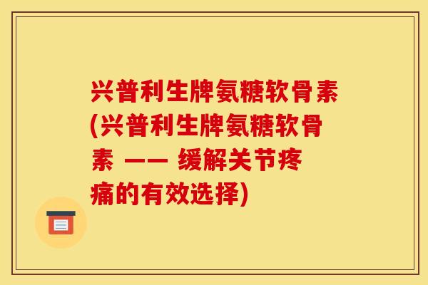 兴普利生牌氨糖软骨素(兴普利生牌氨糖软骨素 —— 缓解关节的有效选择) 兴普利生牌氨糖软骨素(兴普利生牌氨糖软骨素 —— 缓解关节的有效选择)