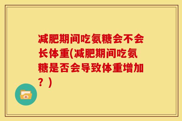减肥期间吃氨糖会不会长体重(减肥期间吃氨糖是否会导致体重增加？)