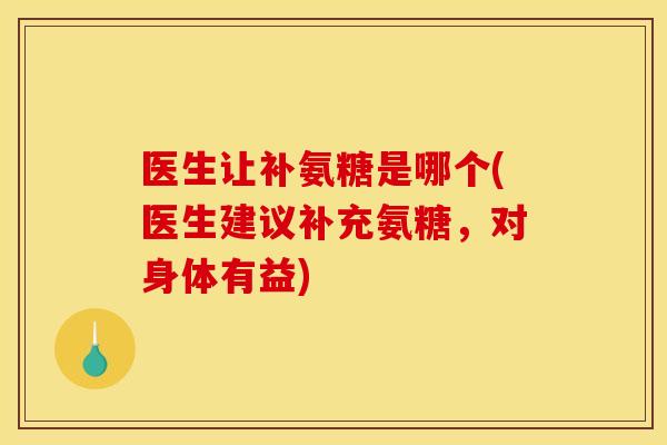 医生让补氨糖是哪个(医生建议补充氨糖，对身体有益)
