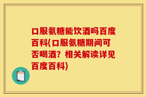 口服氨糖能饮酒吗百度百科(口服氨糖期间可否喝酒？相关解读详见百度百科)