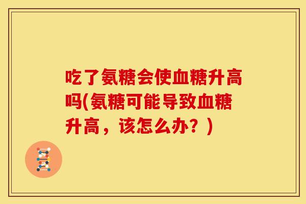 吃了氨糖会使血糖升高吗(氨糖可能导致血糖升高，该怎么办？)
