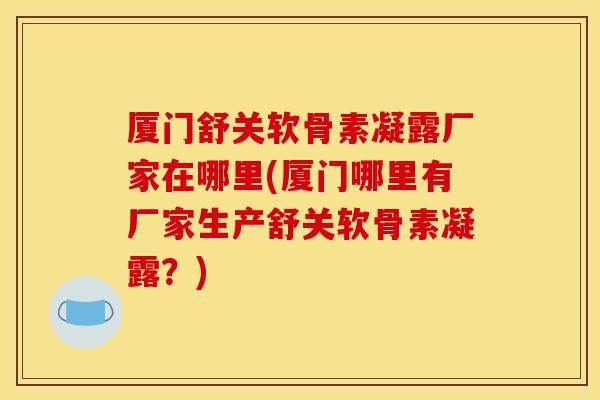 厦门舒关软骨素凝露厂家在哪里(厦门哪里有厂家生产舒关软骨素凝露？)
