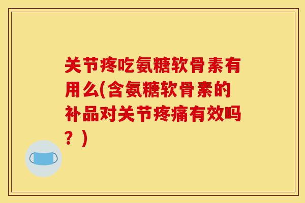 关节疼吃氨糖软骨素有用么(含氨糖软骨素的补品对关节疼痛有效吗？)