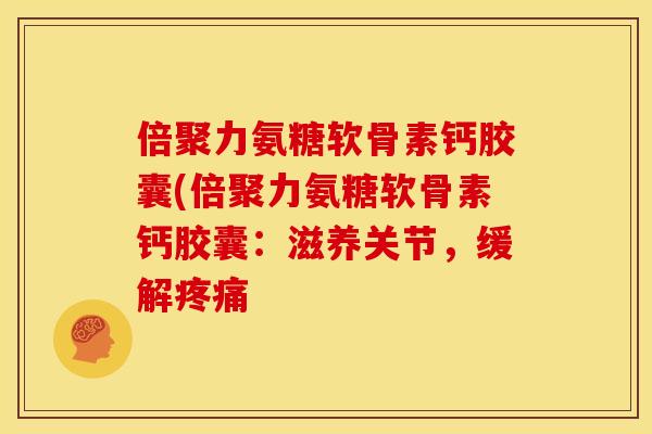 倍聚力氨糖软骨素钙胶囊(倍聚力氨糖软骨素钙胶囊：滋养关节，缓解疼痛