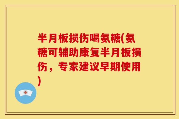 半月板损伤喝氨糖(氨糖可辅助康复半月板损伤，专家建议早期使用)