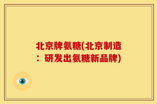 北京牌氨糖(北京制造:研发出氨糖新品牌) 北京牌氨糖(北京制造:研发出氨糖新品牌)