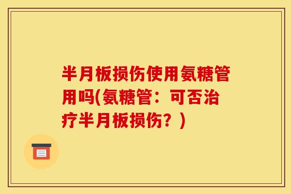 半月板损伤使用氨糖管用吗(氨糖管：可否治疗半月板损伤？)