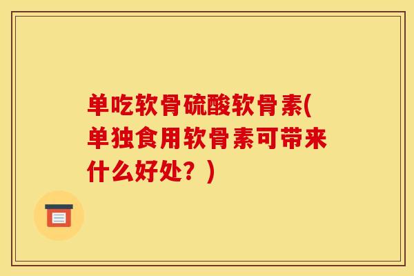 单吃软骨硫酸软骨素(单独食用软骨素可带来什么好处？)