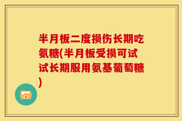 半月板二度损伤长期吃氨糖(半月板受损可试试长期服用氨基葡萄糖)