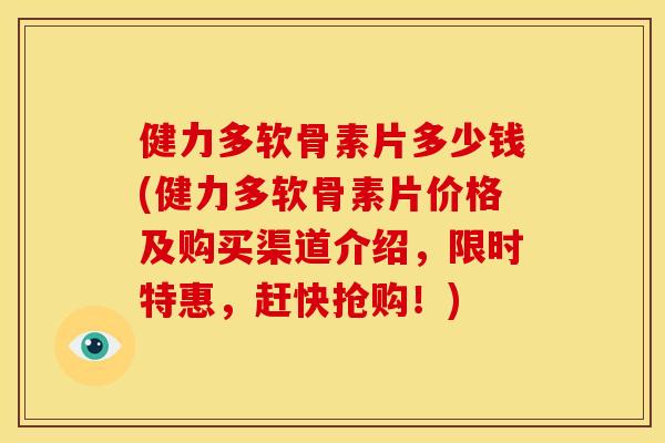 健力多软骨素片多少钱(健力多软骨素片价格及购买渠道介绍，限时特惠，赶快抢购！)