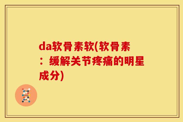 da软骨素软(软骨素：缓解关节疼痛的明星成分)