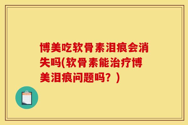 博美吃软骨素泪痕会消失吗(软骨素能治疗博美泪痕问题吗？)
