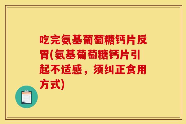 吃完氨基葡萄糖钙片反胃(氨基葡萄糖钙片引起不适感,须纠正食用方式) 吃完氨基葡萄糖钙片反胃(氨基葡萄糖钙片引起不适感,须纠正食用方式)