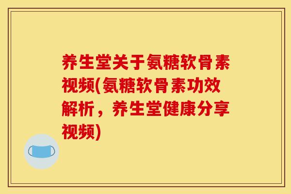 养生堂关于氨糖软骨素视频(氨糖软骨素功效解析，养生堂健康分享视频)